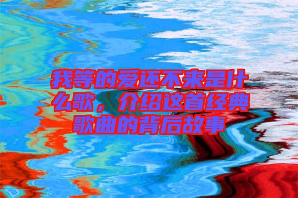 我等的愛還不來是什么歌，介紹這首經典歌曲的背后故事