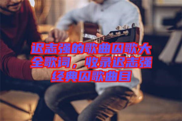 遲志強(qiáng)的歌曲囚歌大全歌詞，收錄遲志強(qiáng)經(jīng)典囚歌曲目