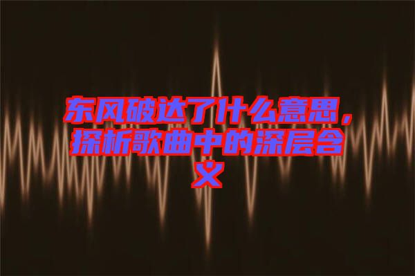 東風(fēng)破達(dá)了什么意思，探析歌曲中的深層含義