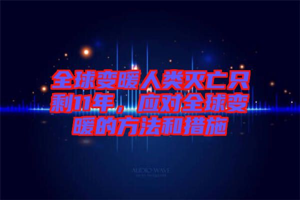 全球變暖人類滅亡只剩11年，應(yīng)對(duì)全球變暖的方法和措施