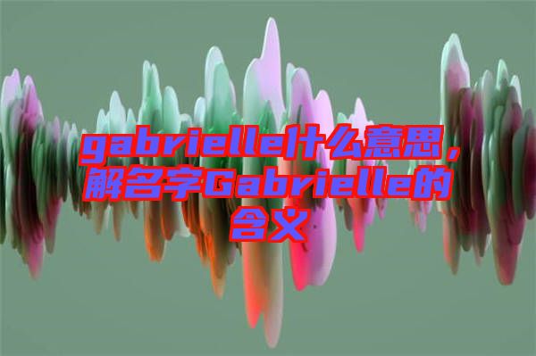 gabrielle什么意思，解名字Gabrielle的含義