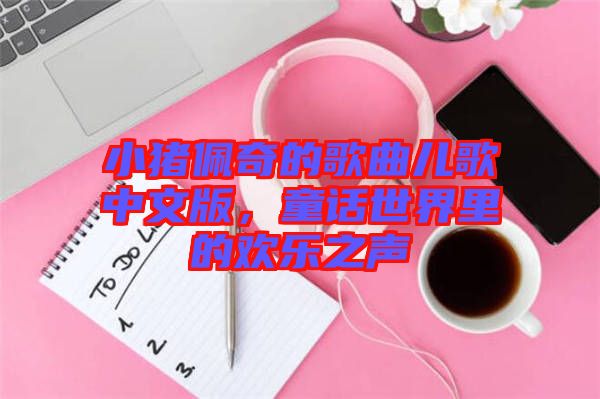 小豬佩奇的歌曲兒歌中文版，童話世界里的歡樂之聲