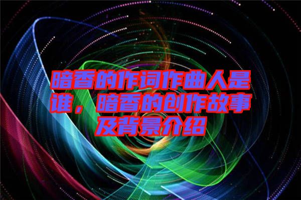 暗香的作詞作曲人是誰，暗香的創(chuàng)作故事及背景介紹