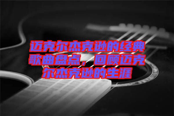 邁克爾杰克遜的經(jīng)典歌曲盤點(diǎn)，回顧邁克爾杰克遜的生涯