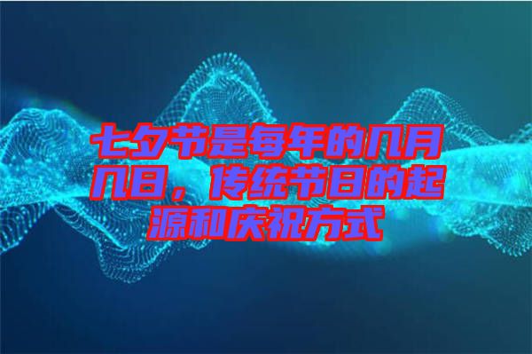 七夕節(jié)是每年的幾月幾日，傳統(tǒng)節(jié)日的起源和慶祝方式