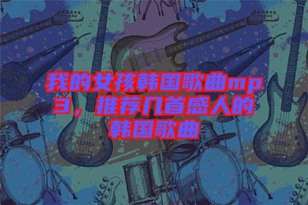 我的女孩韓國歌曲mp3，推薦幾首感人的韓國歌曲