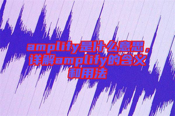 amplify是什么意思，詳解amplify的含義和用法