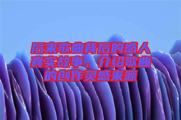 后來歌曲背后的感人真實(shí)故事，介紹歌曲的創(chuàng)作靈感來源