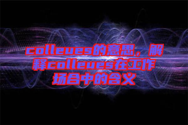 colleues的意思，解釋colleues在工作場合中的含義