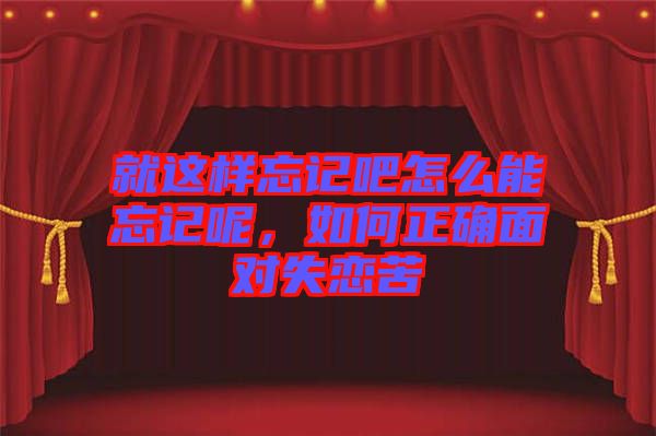 就這樣忘記吧怎么能忘記呢，如何正確面對(duì)失戀苦