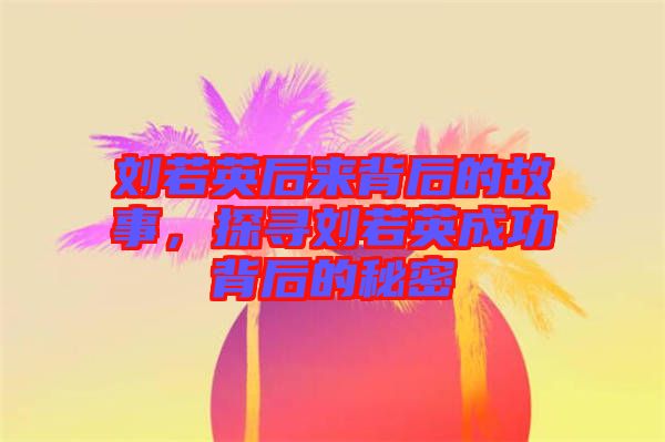 劉若英后來背后的故事，探尋劉若英成功背后的秘密