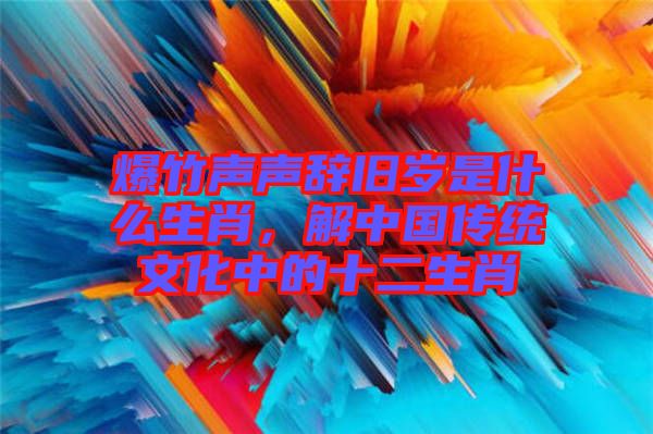 爆竹聲聲辭舊歲是什么生肖，解中國傳統(tǒng)文化中的十二生肖