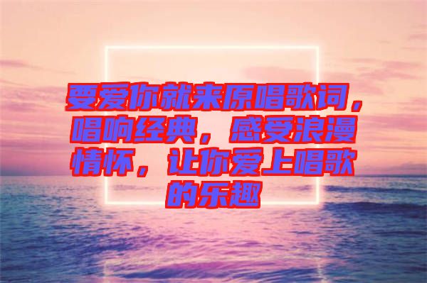 要愛你就來原唱歌詞，唱響經(jīng)典，感受浪漫情懷，讓你愛上唱歌的樂趣