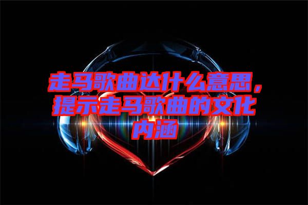 走馬歌曲達(dá)什么意思，提示走馬歌曲的文化內(nèi)涵