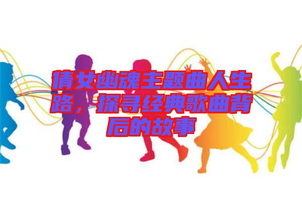 倩女幽魂主題曲人生路，探尋經(jīng)典歌曲背后的故事