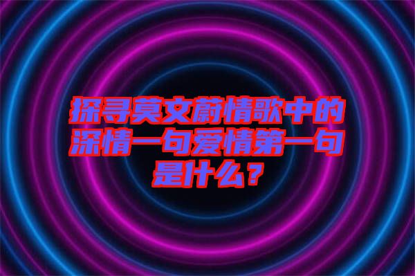 探尋莫文蔚情歌中的深情一句愛(ài)情第一句是什么？