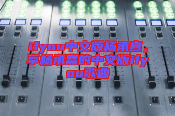 ifyou中文版楊承熹，享?xiàng)畛徐涞闹形陌鎖fyou歌曲