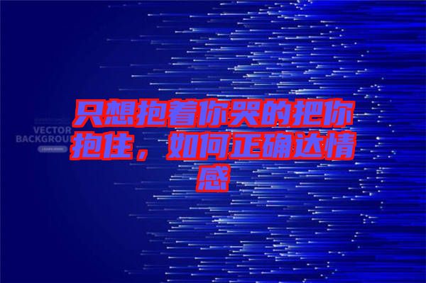 只想抱著你哭的把你抱住，如何正確達情感