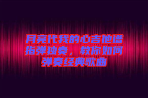 月亮代我的心吉他譜指彈獨奏，教你如何彈奏經(jīng)典歌曲