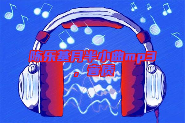 陳樂(lè)基月半小曲mp3，音質(zhì)