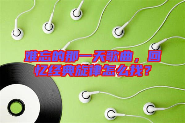 難忘的那一天歌曲，回憶經(jīng)典旋律怎么找？