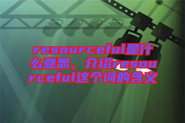 resourceful是什么意思，介紹resourceful這個詞的含義