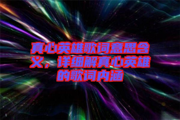 真心英雄歌詞意思含義，詳細(xì)解真心英雄的歌詞內(nèi)涵