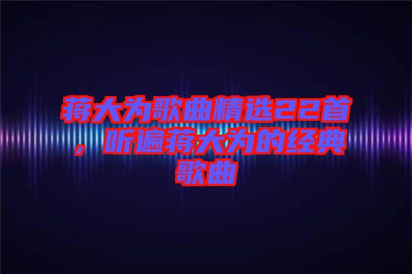 蔣大為歌曲精選22首，聽遍蔣大為的經(jīng)典歌曲