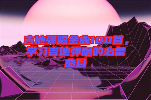 吉他彈唱金曲100首，學習吉他彈唱的必備曲目