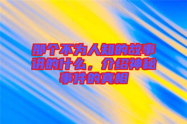 那個(gè)不為人知的故事講的什么，介紹神秘事件的真相