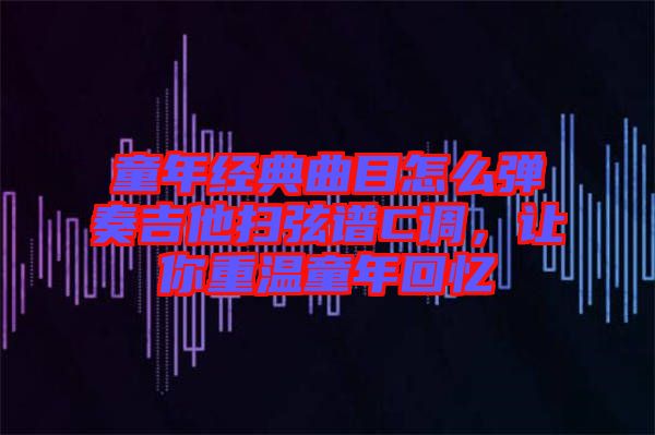 童年經(jīng)典曲目怎么彈奏吉他掃弦譜C調，讓你重溫童年回憶