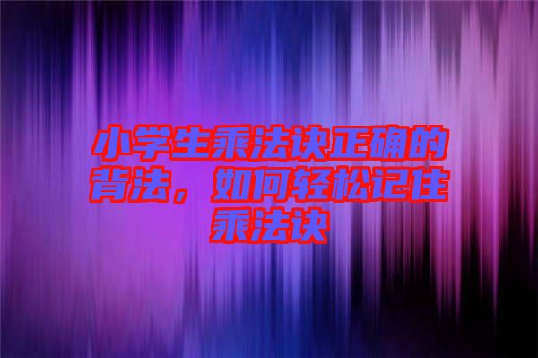 小學(xué)生乘法訣正確的背法，如何輕松記住乘法訣