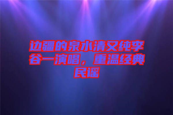 邊疆的泉水清又純李谷一演唱，重溫經(jīng)典民謠