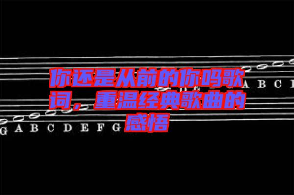 你還是從前的你嗎歌詞，重溫經典歌曲的感悟