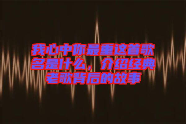 我心中你最重這首歌名是什么，介紹經(jīng)典老歌背后的故事