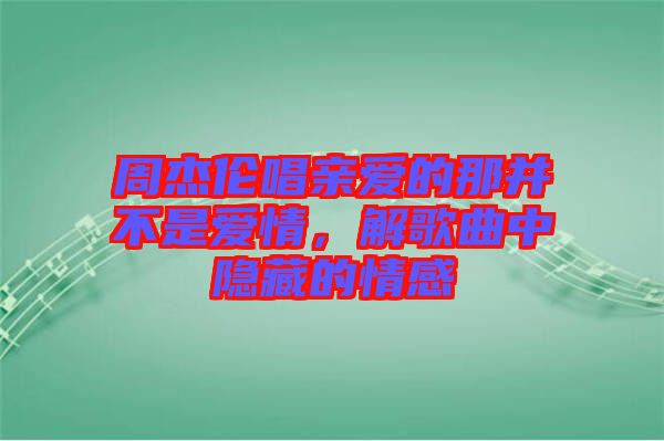 周杰倫唱親愛的那并不是愛情，解歌曲中隱藏的情感