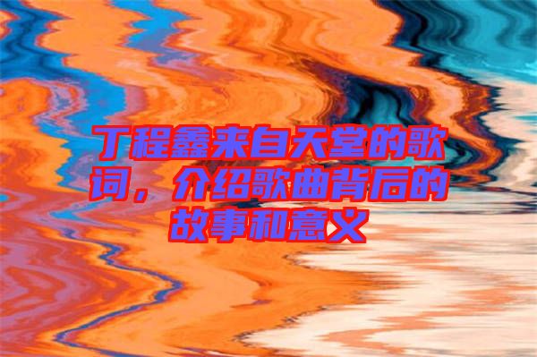 丁程鑫來自天堂的歌詞，介紹歌曲背后的故事和意義