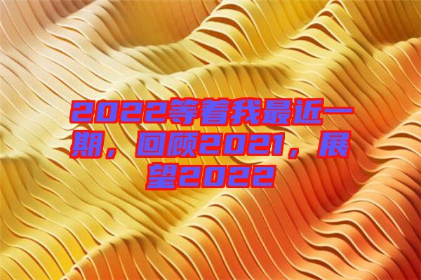 2022等著我最近一期，回顧2021，展望2022