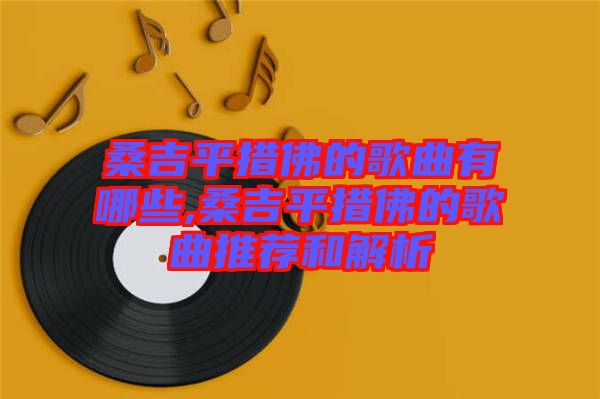 桑吉平措佛的歌曲有哪些,桑吉平措佛的歌曲推薦和解析