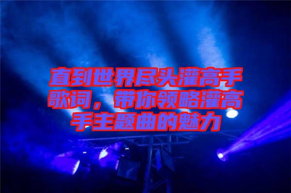 直到世界盡頭灌高手歌詞，帶你領(lǐng)略灌高手主題曲的魅力