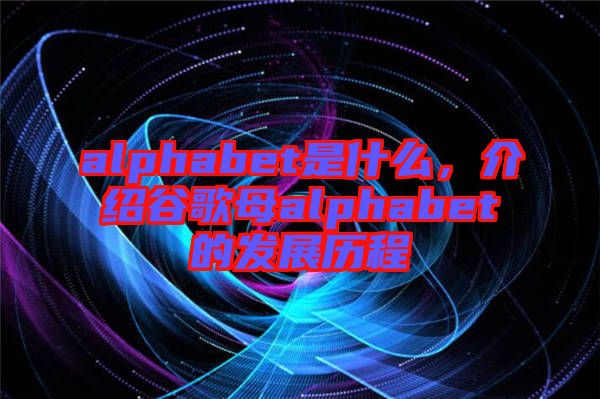 alphabet是什么，介紹谷歌母alphabet的發(fā)展歷程