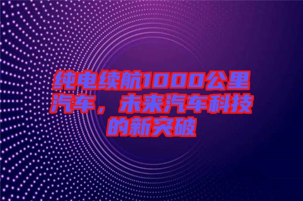 純電續(xù)航1000公里汽車，未來汽車科技的新突破