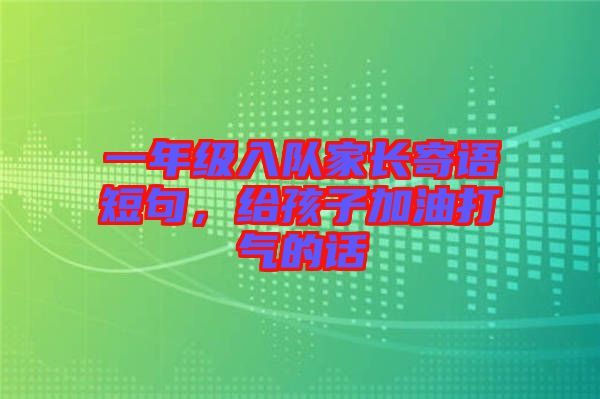 一年級入隊(duì)家長寄語短句，給孩子加油打氣的話