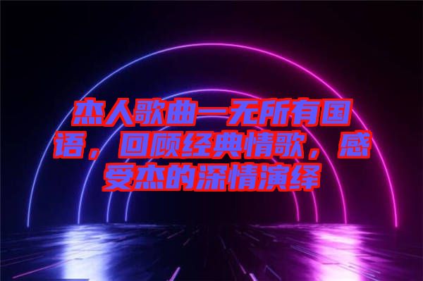 杰人歌曲一無所有國語，回顧經(jīng)典情歌，感受杰的深情演繹