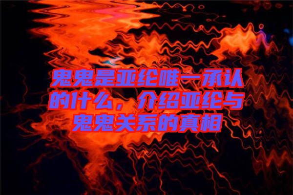 鬼鬼是亞綸唯一承認(rèn)的什么，介紹亞綸與鬼鬼關(guān)系的真相