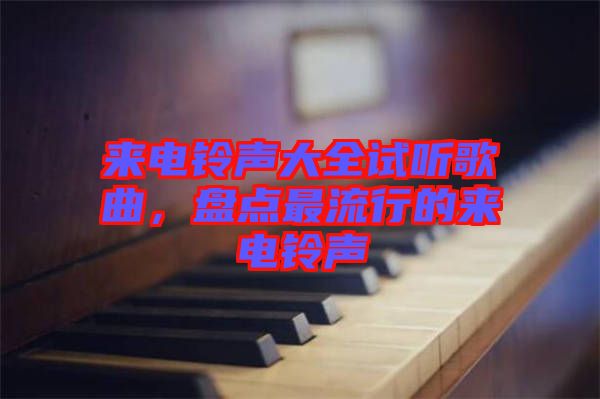 來電鈴聲大全試聽歌曲，盤點最流行的來電鈴聲