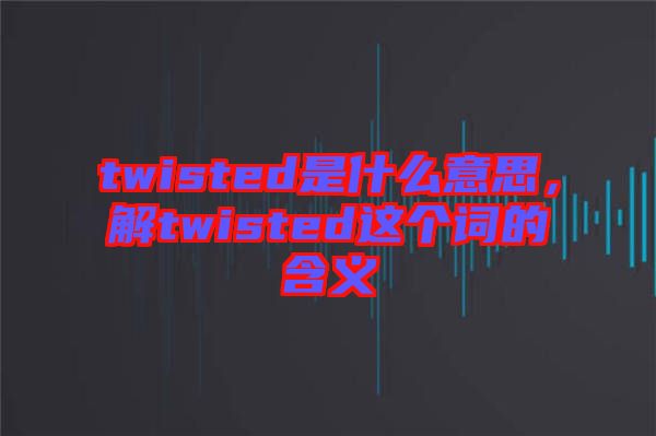 twisted是什么意思，解twisted這個詞的含義