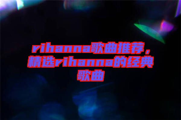 rihanna歌曲推薦，精選rihanna的經(jīng)典歌曲