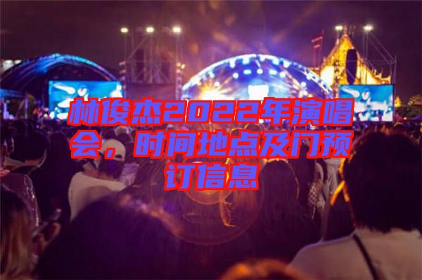 林俊杰2022年演唱會(huì)，時(shí)間地點(diǎn)及門預(yù)訂信息