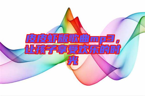 皮皮蝦版歌曲mp3，讓孩子享受歡樂的時(shí)光